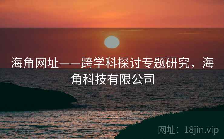 海角网址——跨学科探讨专题研究，海角科技有限公司