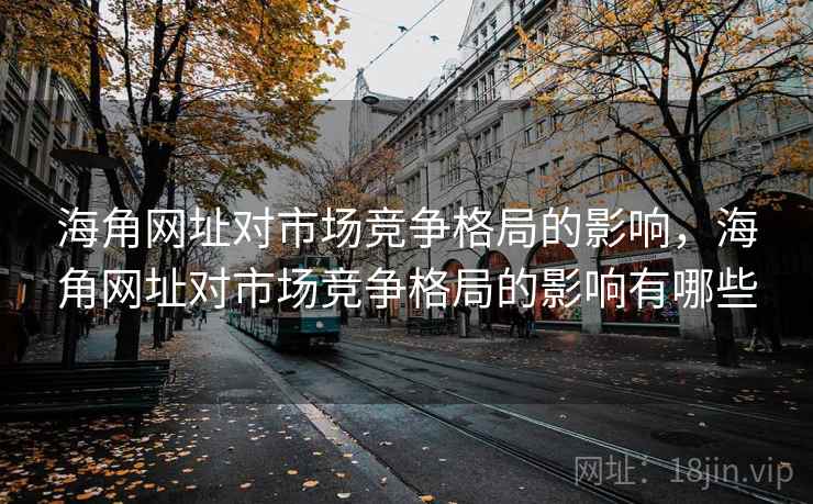 海角网址对市场竞争格局的影响，海角网址对市场竞争格局的影响有哪些