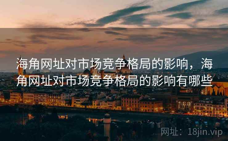 海角网址对市场竞争格局的影响，海角网址对市场竞争格局的影响有哪些