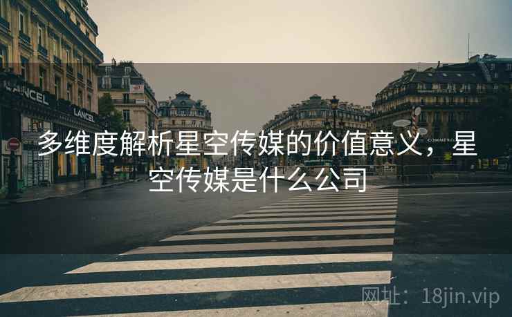 多维度解析星空传媒的价值意义，星空传媒是什么公司