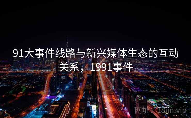 91大事件线路与新兴媒体生态的互动关系，1991事件