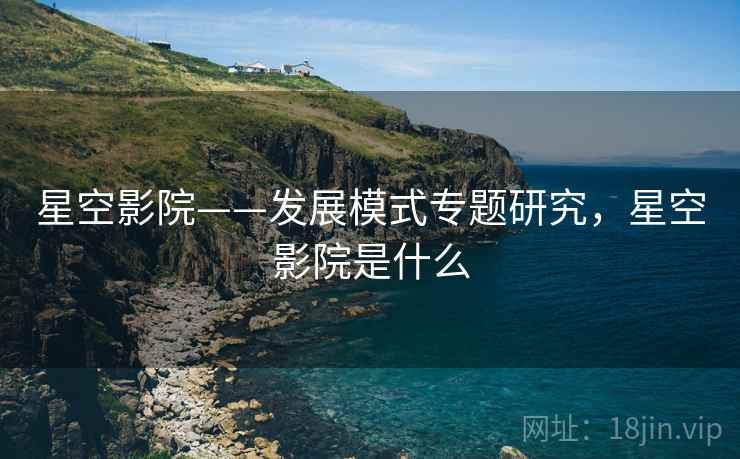 星空影院——发展模式专题研究，星空影院是什么