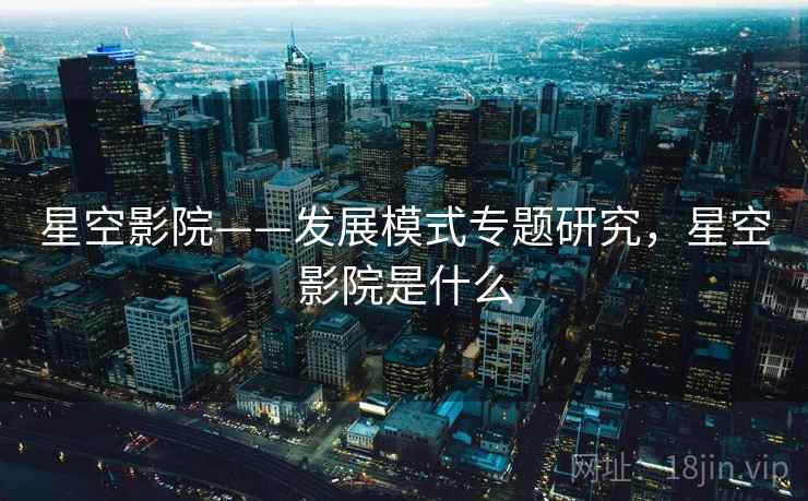 星空影院——发展模式专题研究，星空影院是什么