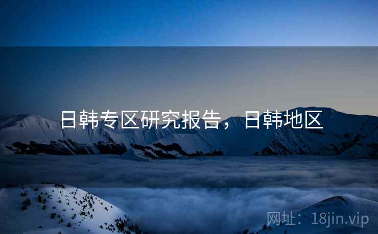 日韩专区研究报告，日韩地区