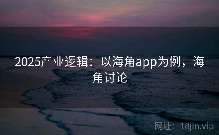 2025产业逻辑：以海角app为例，海角讨论