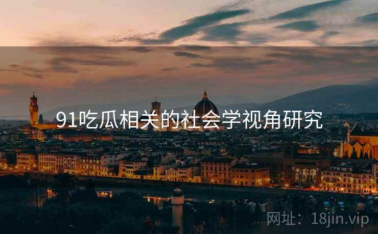 91吃瓜相关的社会学视角研究