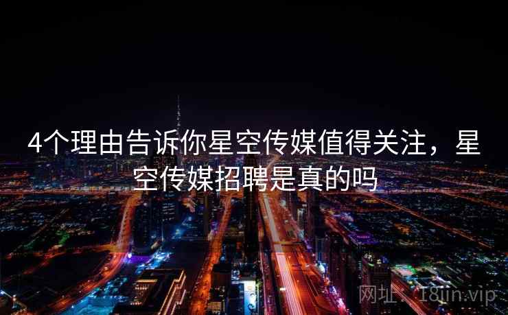 4个理由告诉你星空传媒值得关注，星空传媒招聘是真的吗