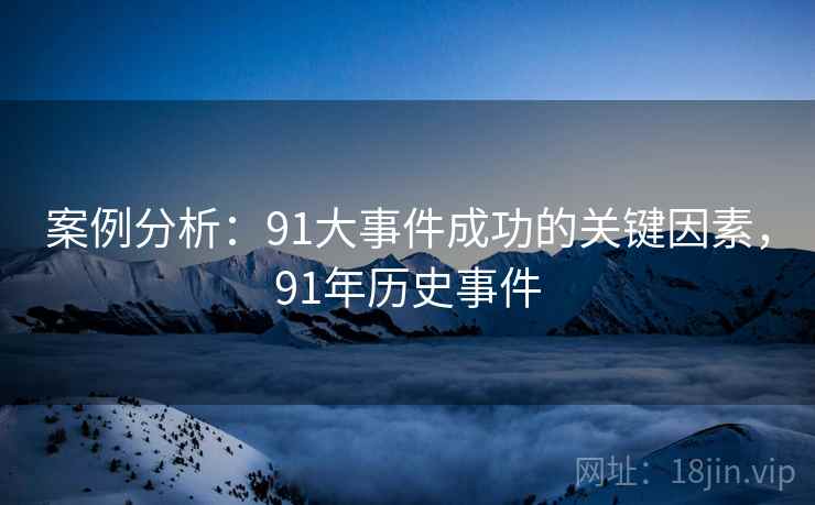 案例分析：91大事件成功的关键因素，91年历史事件