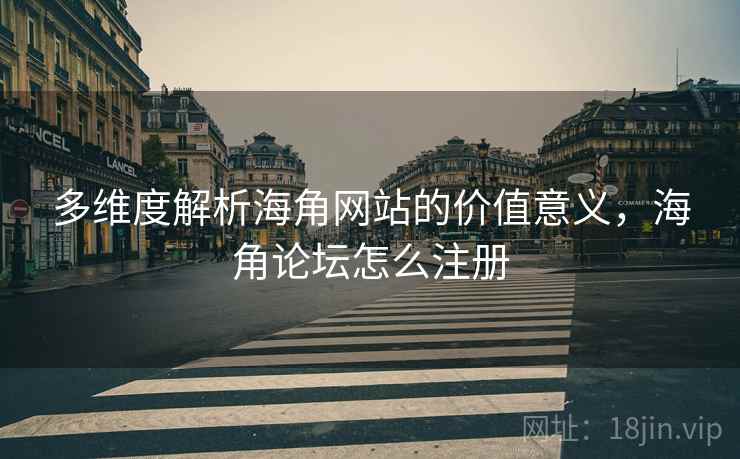 多维度解析海角网站的价值意义，海角论坛怎么注册