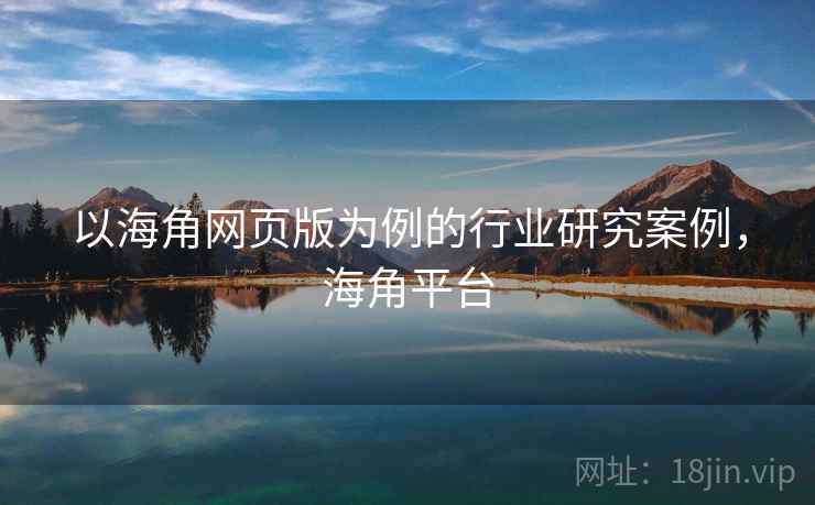 以海角网页版为例的行业研究案例，海角平台