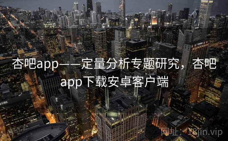 杏吧app——定量分析专题研究，杏吧app下载安卓客户端