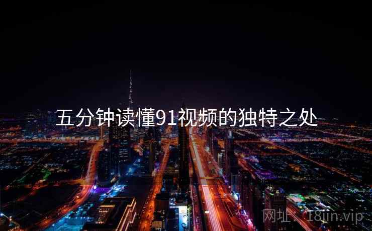 五分钟读懂91视频的独特之处
