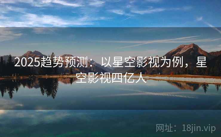 2025趋势预测：以星空影视为例，星空影视四亿人