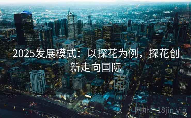 2025发展模式：以探花为例，探花创新走向国际