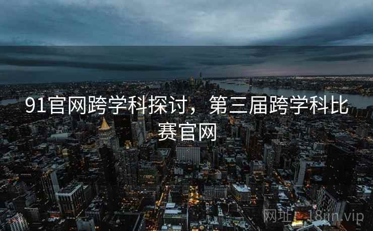 91官网跨学科探讨，第三届跨学科比赛官网