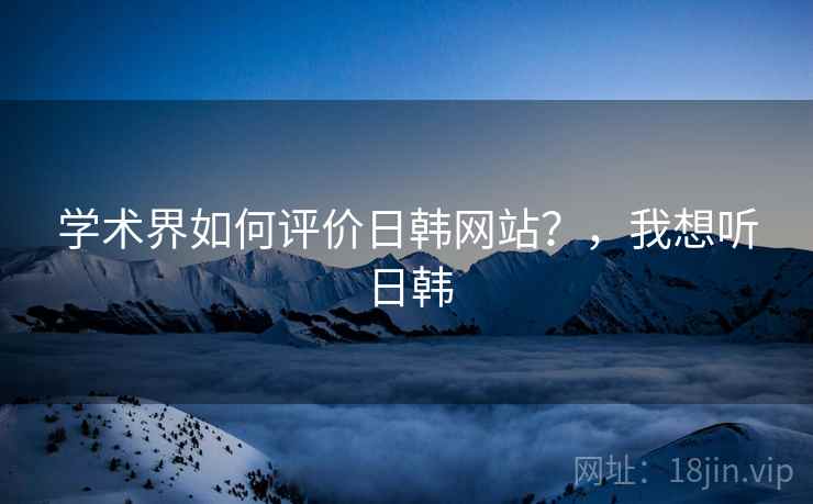 学术界如何评价日韩网站？，我想听日韩