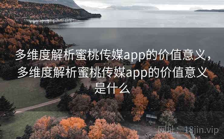多维度解析蜜桃传媒app的价值意义，多维度解析蜜桃传媒app的价值意义是什么