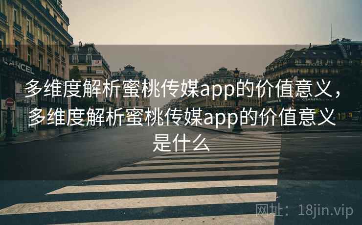 多维度解析蜜桃传媒app的价值意义，多维度解析蜜桃传媒app的价值意义是什么
