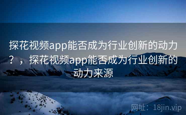 探花视频app能否成为行业创新的动力？，探花视频app能否成为行业创新的动力来源