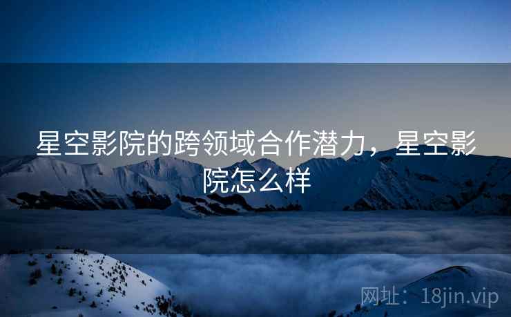 星空影院的跨领域合作潜力，星空影院怎么样