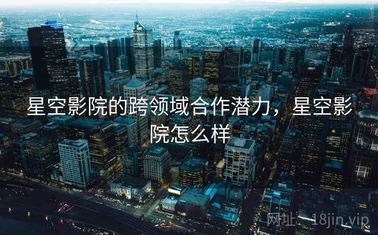 星空影院的跨领域合作潜力,星空影院怎么样 星空影院的跨领域合作潜力,星空影院怎么样