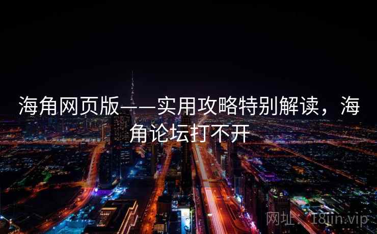 海角网页版——实用攻略特别解读，海角论坛打不开