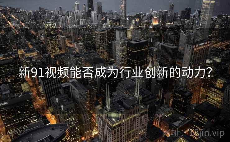 新91视频能否成为行业创新的动力？