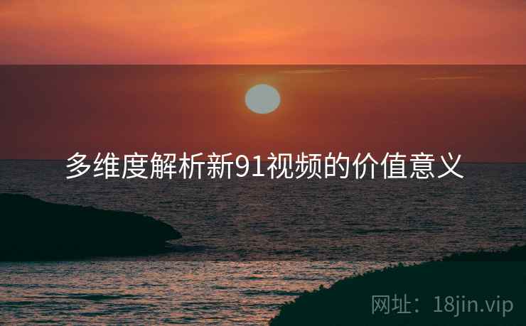多维度解析新91视频的价值意义