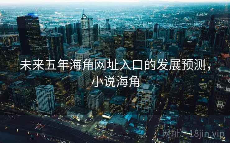 未来五年海角网址入口的发展预测，小说海角