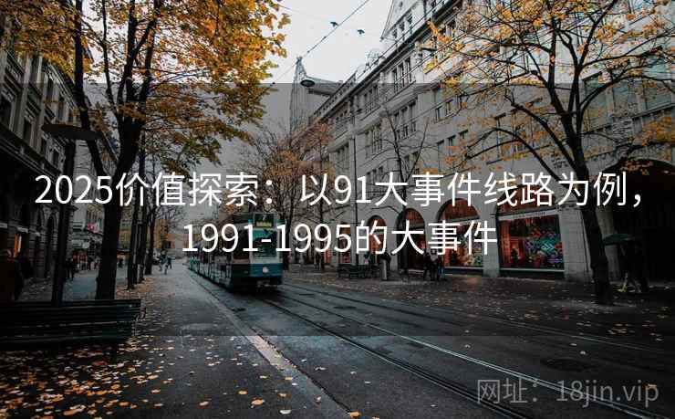 2025价值探索:以91大事件线路为例,1991-1995的大事件 2025价值探索:以91大事件线路为例,1991-1995的大事件