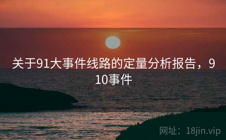 关于91大事件线路的定量分析报告，910事件