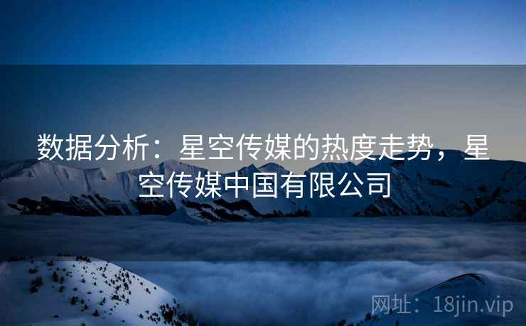 数据分析：星空传媒的热度走势，星空传媒中国有限公司