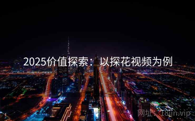 2025价值探索:以探花视频为例 2025价值探索:以探花视频为例