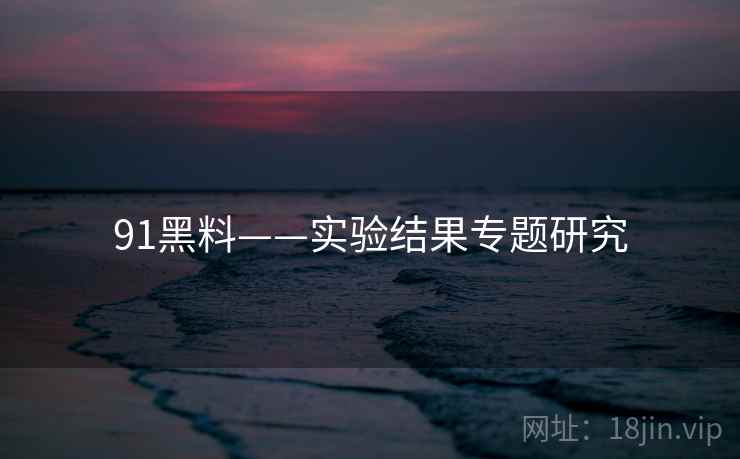 91黑料——实验结果专题研究