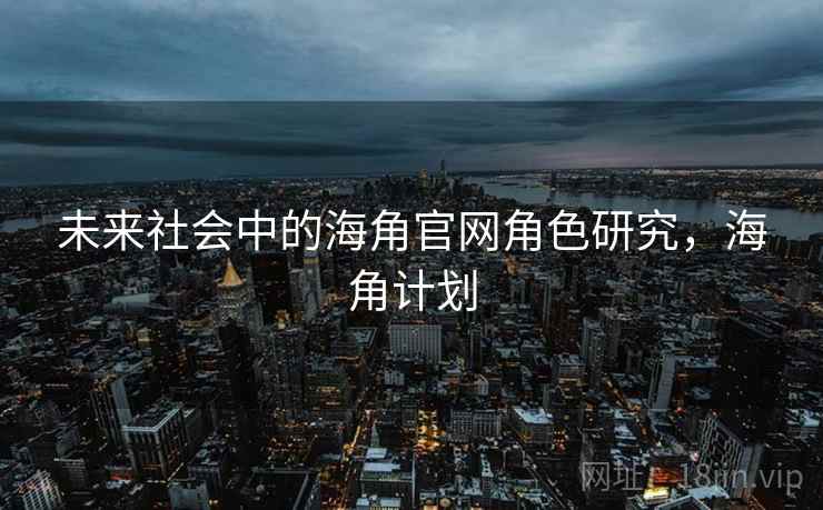 未来社会中的海角官网角色研究，海角计划