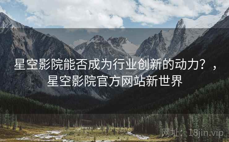 星空影院能否成为行业创新的动力？，星空影院官方网站新世界