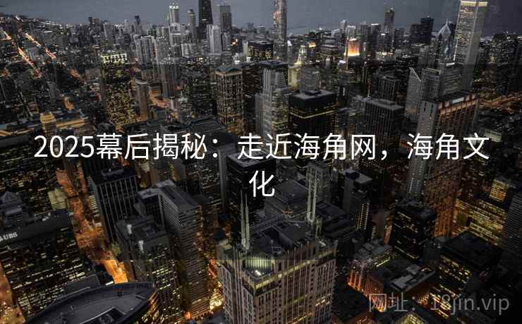 2025幕后揭秘：走近海角网，海角文化