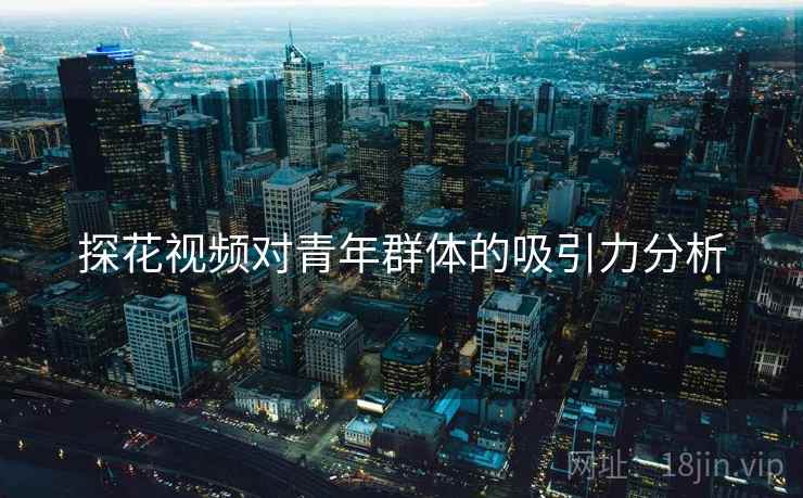 探花视频对青年群体的吸引力分析