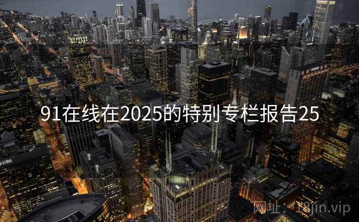 91在线在2025的特别专栏报告25