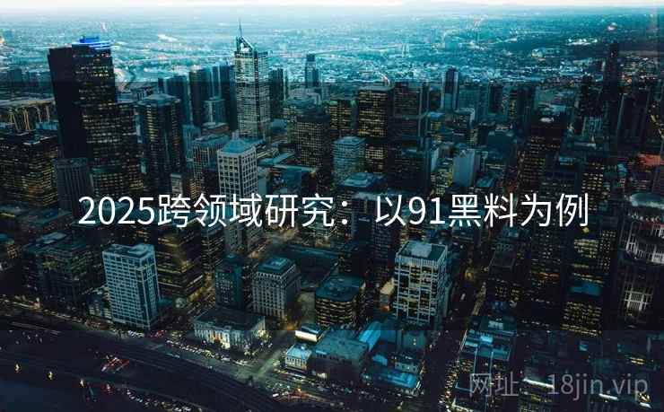 2025跨领域研究：以91黑料为例