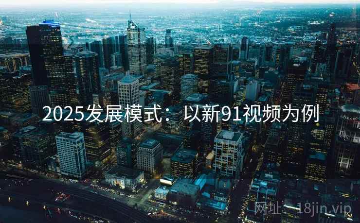 2025发展模式：以新91视频为例