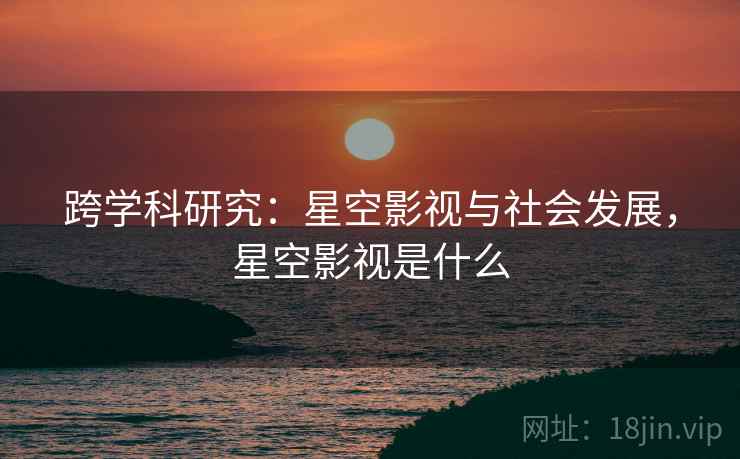 跨学科研究：星空影视与社会发展，星空影视是什么