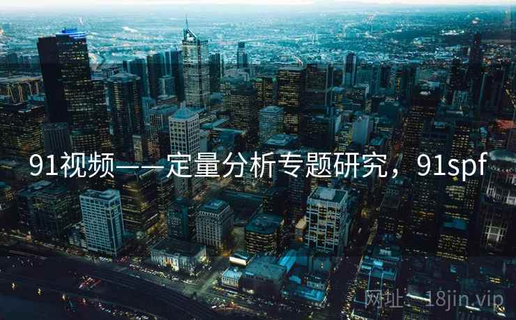 91视频——定量分析专题研究,91spf 91视频——定量分析专题研究,91spf