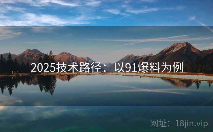 2025技术路径：以91爆料为例