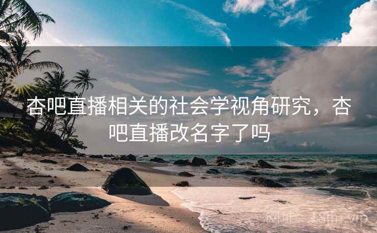 杏吧直播相关的社会学视角研究，杏吧直播改名字了吗