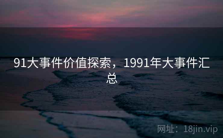 91大事件价值探索，1991年大事件汇总