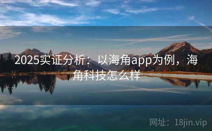 2025实证分析：以海角app为例，海角科技怎么样