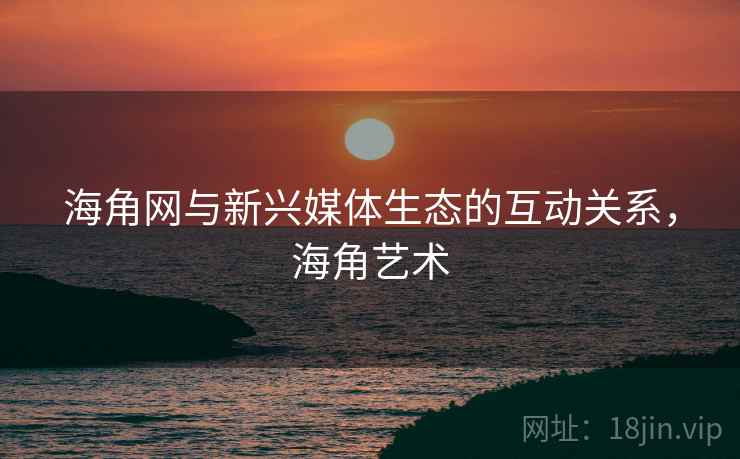 海角网与新兴媒体生态的互动关系，海角艺术