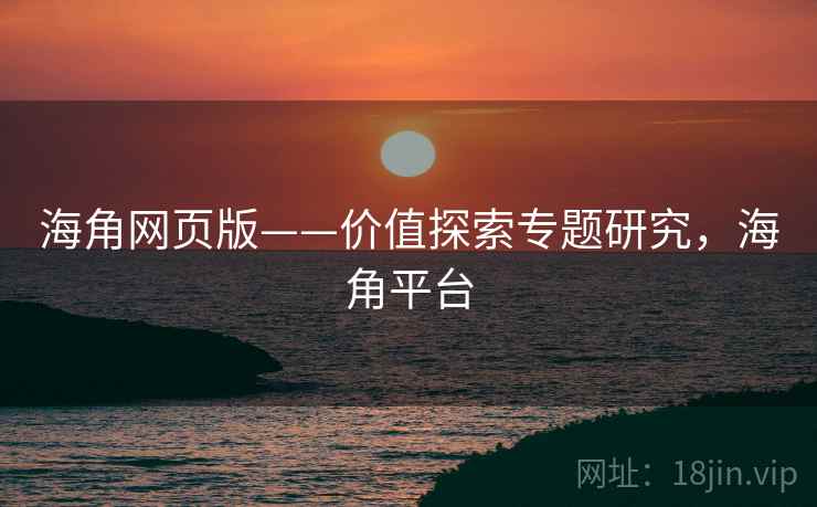 海角网页版——价值探索专题研究，海角平台