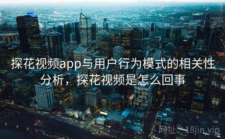 探花视频app与用户行为模式的相关性分析，探花视频是怎么回事